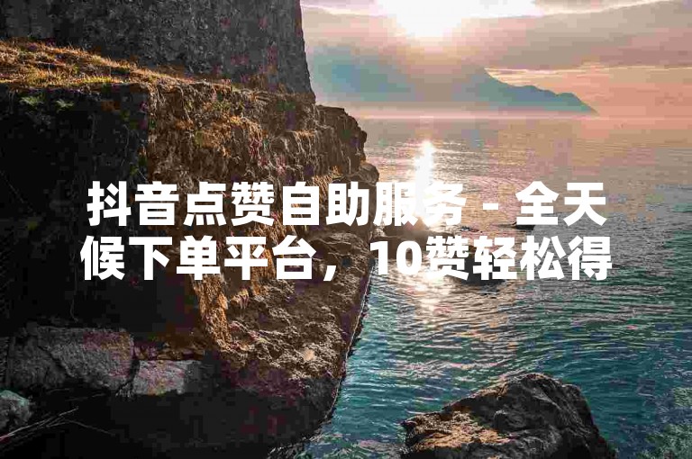 抖音点赞自助服务 - 全天候下单平台，10赞轻松得。