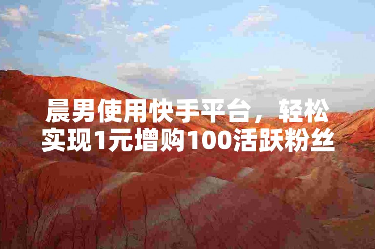 晨男使用快手平台，轻松实现1元增购100活跃粉丝。