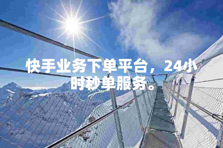 快手业务下单平台，24小时秒单服务。