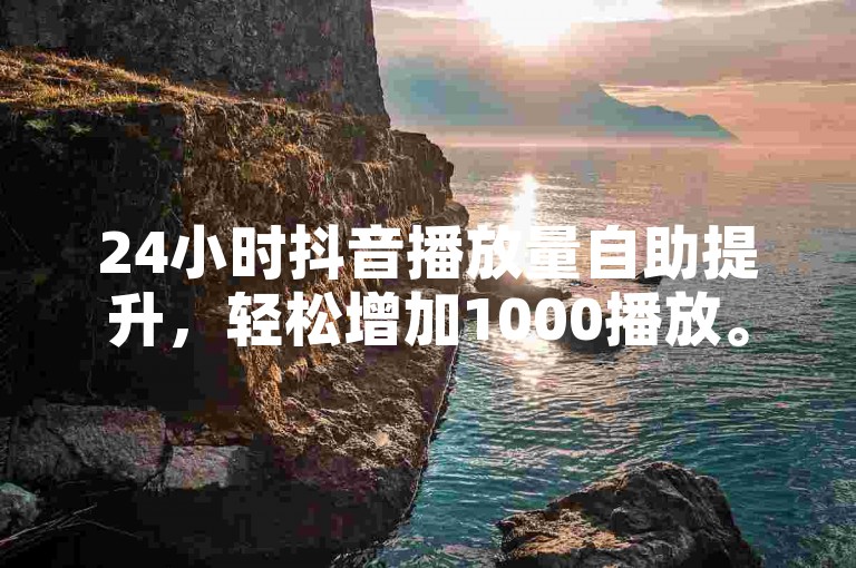 24小时抖音播放量自助提升，轻松增加1000播放。