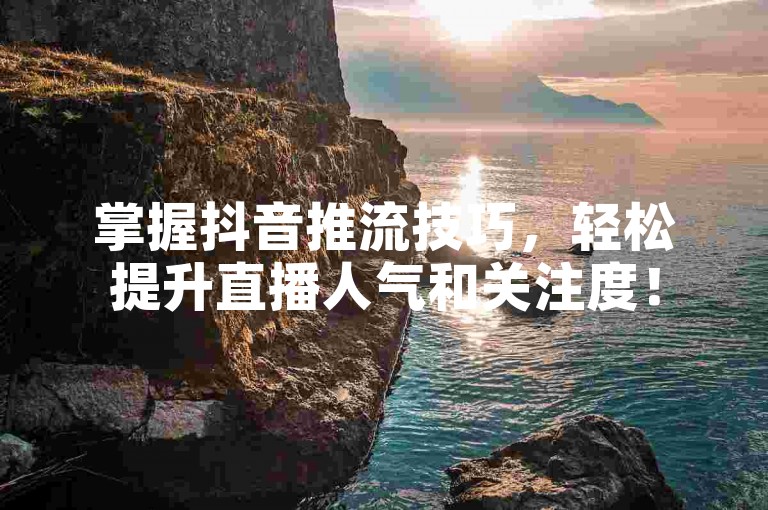 掌握抖音推流技巧，轻松提升直播人气和关注度！