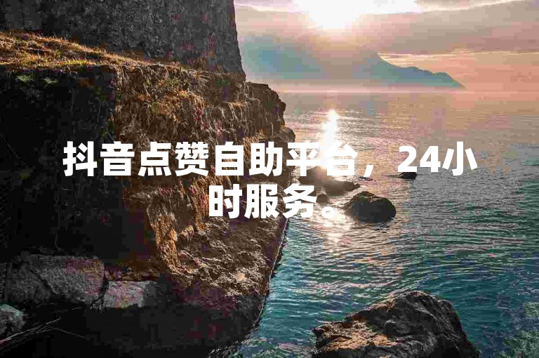 抖音点赞自助平台，24小时服务。