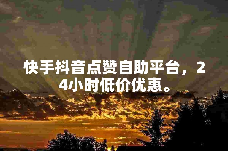 快手抖音点赞自助平台，24小时低价优惠。