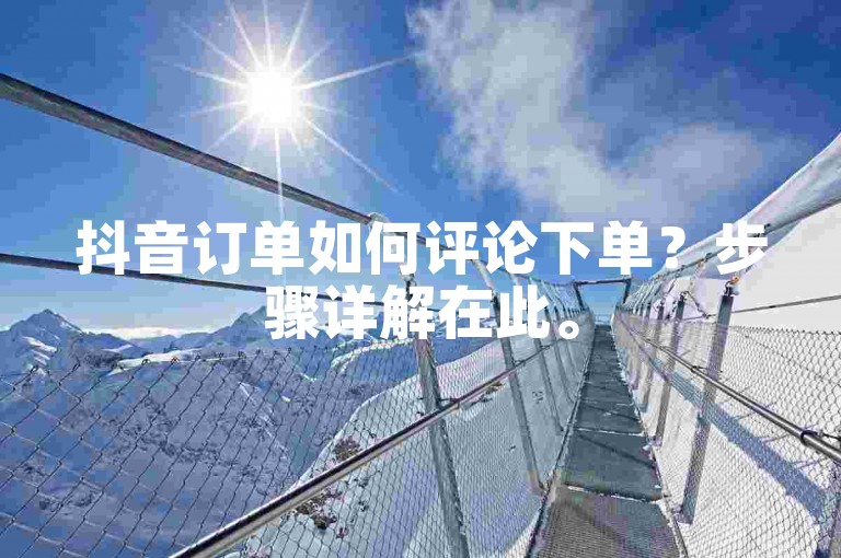 抖音订单如何评论下单？步骤详解在此。