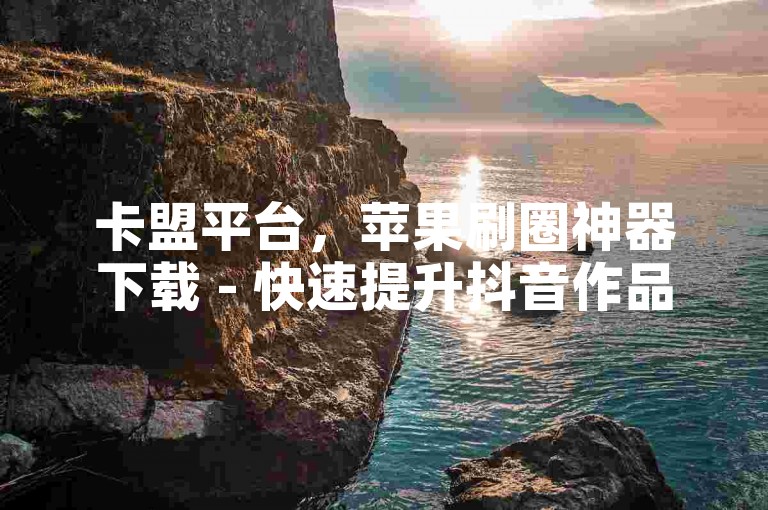 卡盟平台，苹果刷圈神器下载 - 快速提升抖音作品点赞与B站播放量。
