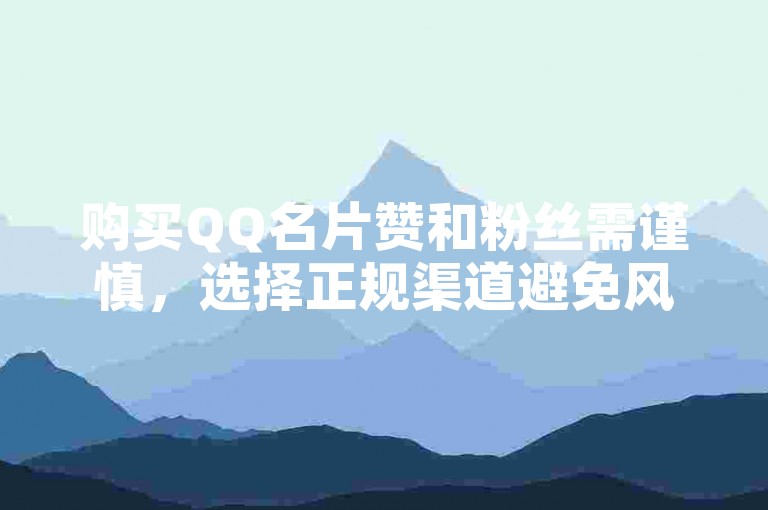 购买QQ名片赞和粉丝需谨慎，选择正规渠道避免风险。
