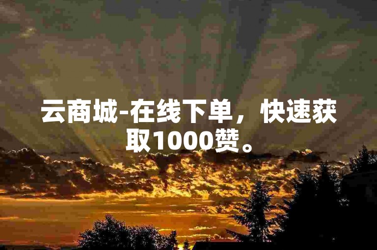 云商城-在线下单，快速获取1000赞。