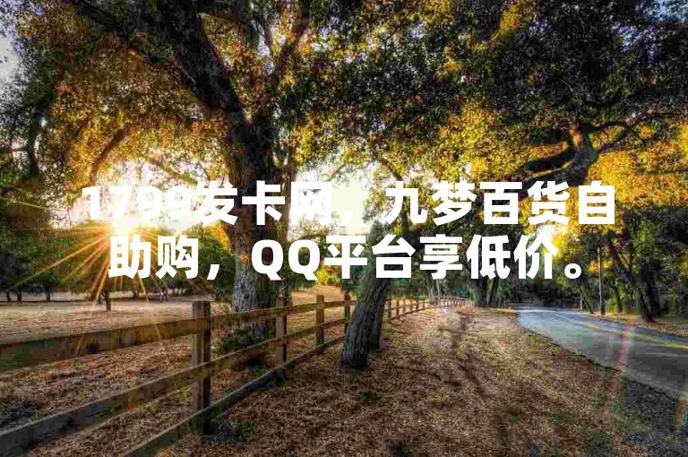 1799发卡网，九梦百货自助购，QQ平台享低价。
