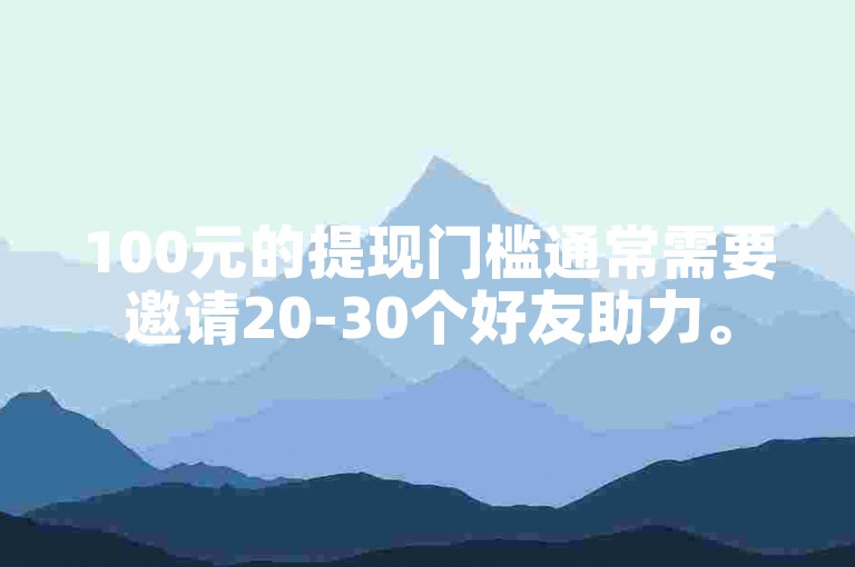 100元的提现门槛通常需要邀请20-30个好友助力。
