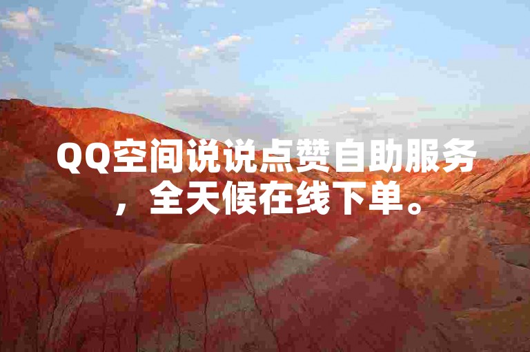 QQ空间说说点赞自助服务，全天候在线下单。