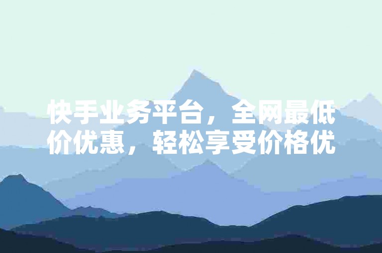 快手业务平台，全网最低价优惠，轻松享受价格优势。