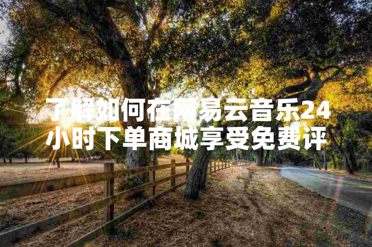 了解如何在网易云音乐24小时下单商城享受免费评论点赞服务。