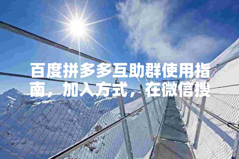 百度拼多多互助群使用指南，加入方式，在微信搜索框输入拼多多互助群或拼多多砍价群，即可找到并加入相关社群。，操作步骤，打开微信，点击右上角加号，选择添加朋友，通过拼多多活动页面分享到群聊，或保存邀请码/链接进行分享。，功能介绍，互助群内成员可互相助力，帮助完成拼单任务，从而享受更低价格。