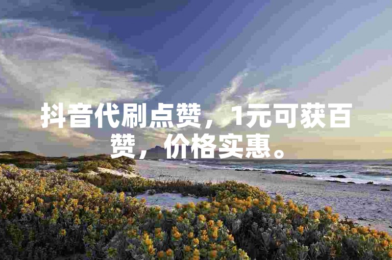 抖音代刷点赞，1元可获百赞，价格实惠。