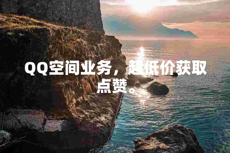 QQ空间业务，超低价获取点赞。