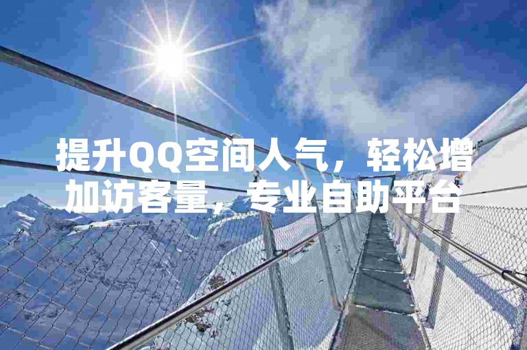 提升QQ空间人气，轻松增加访客量，专业自助平台助力。