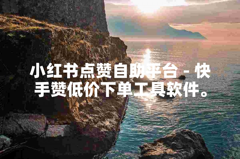 小红书点赞自助平台 - 快手赞低价下单工具软件。