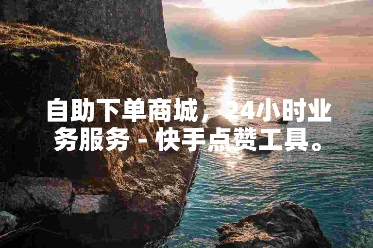 自助下单商城，24小时业务服务 - 快手点赞工具。