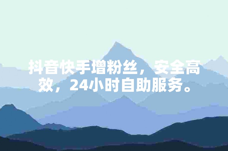 抖音快手增粉丝，安全高效，24小时自助服务。