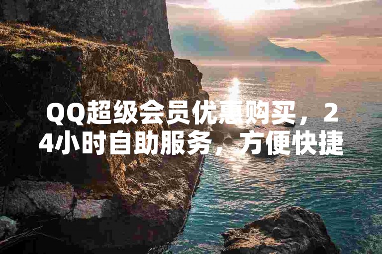 QQ超级会员优惠购买，24小时自助服务，方便快捷。