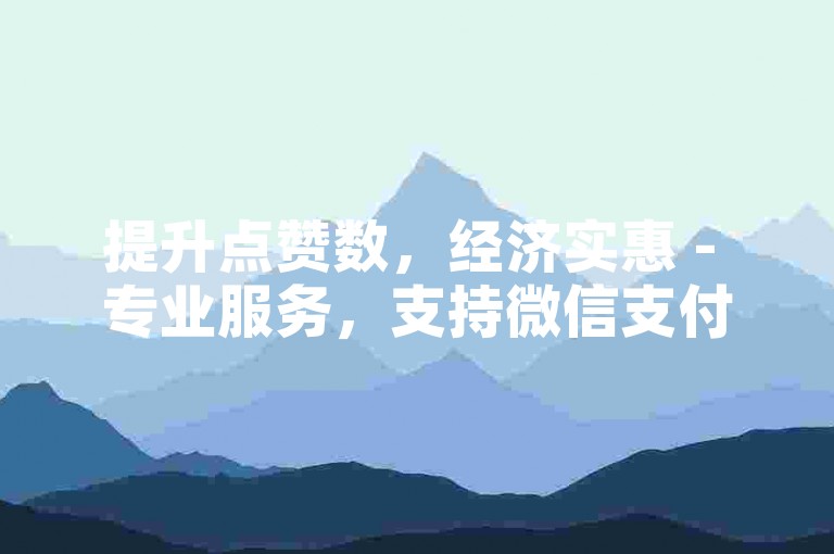 提升点赞数，经济实惠 - 专业服务，支持微信支付。