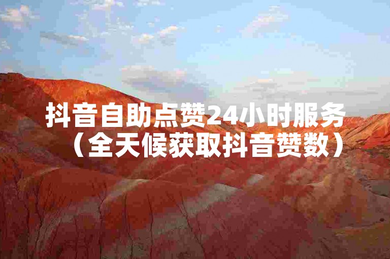 抖音自助点赞24小时服务（全天候获取抖音赞数）
