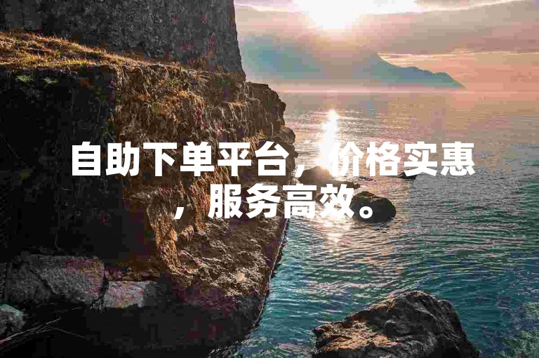 自助下单平台，价格实惠，服务高效。