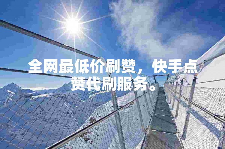 全网最低价刷赞，快手点赞代刷服务。