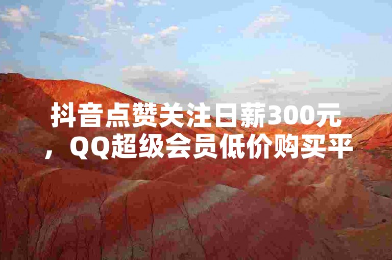 抖音点赞关注日薪300元，QQ超级会员低价购买平台上线！