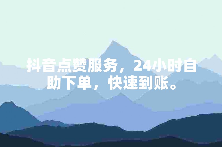 抖音点赞服务，24小时自助下单，快速到账。