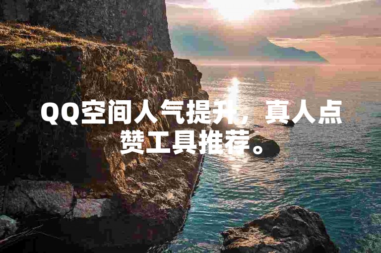 QQ空间人气提升，真人点赞工具推荐。