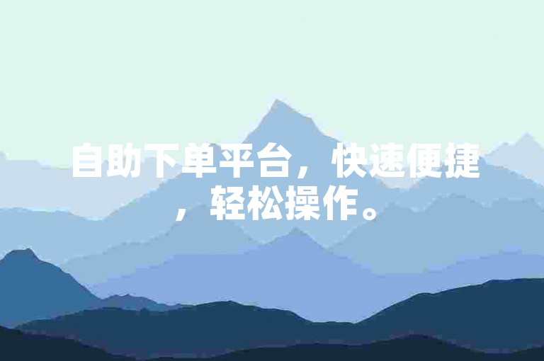 自助下单平台，快速便捷，轻松操作。