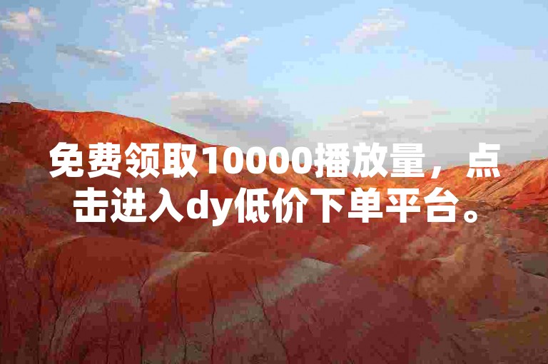 免费领取10000播放量，点击进入dy低价下单平台。