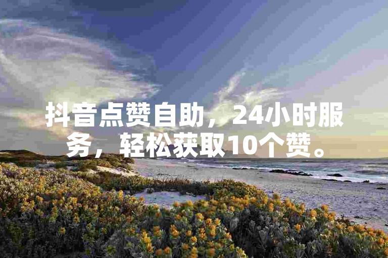 抖音点赞自助，24小时服务，轻松获取10个赞。