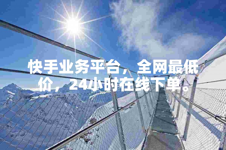 快手业务平台，全网最低价，24小时在线下单。