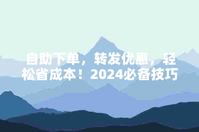 自助下单，转发优惠，轻松省成本！2024必备技巧。