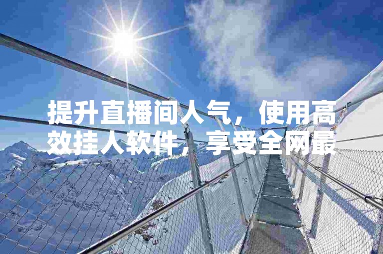 提升直播间人气，使用高效挂人软件，享受全网最低价优惠。