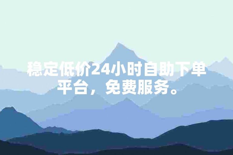 稳定低价24小时自助下单平台，免费服务。