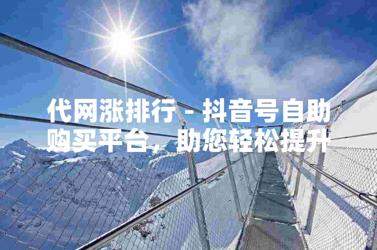 代网涨排行 - 抖音号自助购买平台，助您轻松提升账号影响力！