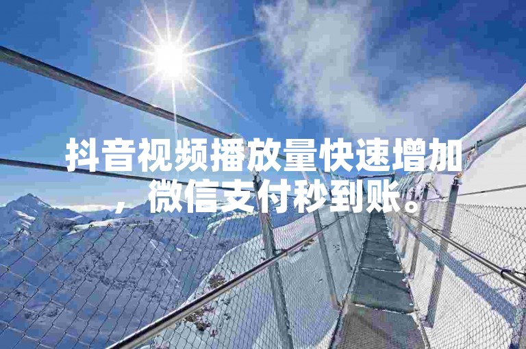 抖音视频播放量快速增加，微信支付秒到账。