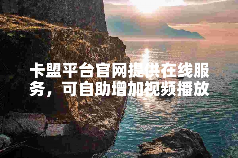 卡盟平台官网提供在线服务，可自助增加视频播放量。