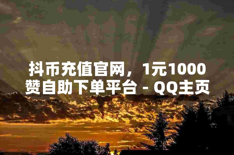抖币充值官网，1元1000赞自助下单平台 - QQ主页点赞一毛几万个赞 - 云商城在线购买