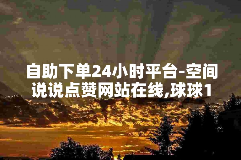 自助下单24小时平台-空间说说点赞网站在线,球球100观战包上热门