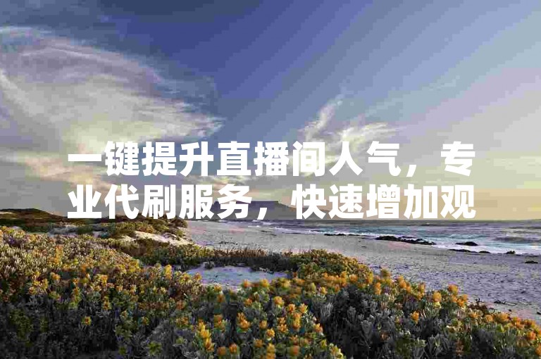 一键提升直播间人气，专业代刷服务，快速增加观众数量。