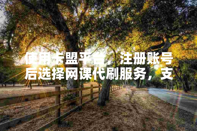 使用卡盟平台，注册账号后选择网课代刷服务，支付并提交网课信息，即可轻松完成课程任务。