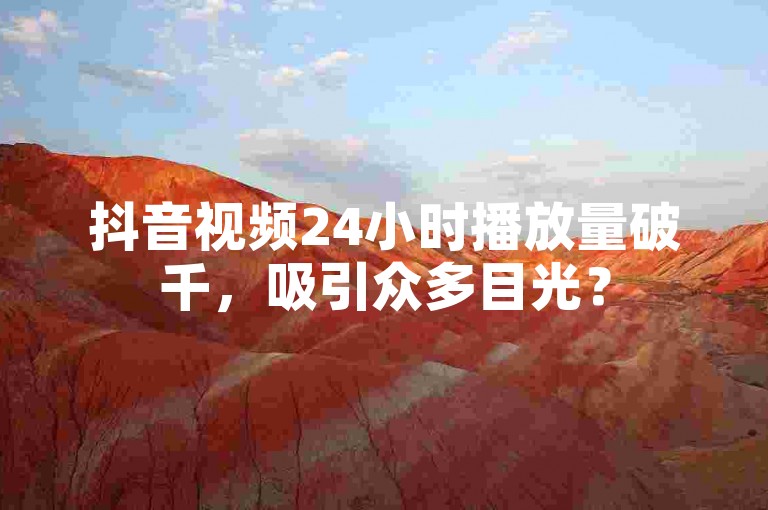 抖音视频24小时播放量破千，吸引众多目光？