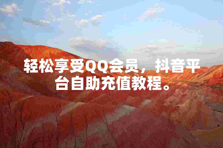 轻松享受QQ会员，抖音平台自助充值教程。