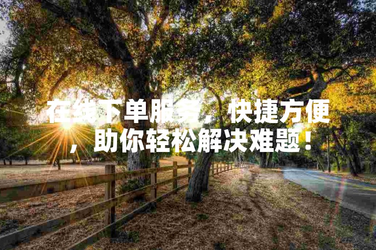 在线下单服务，快捷方便，助你轻松解决难题！