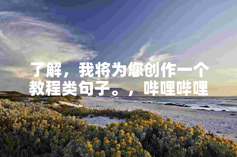 了解，我将为您创作一个教程类句子。，哔哩哔哩播放代刷服务，助您视频飙升人气！