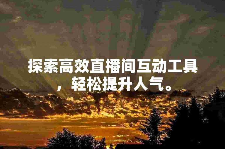 探索高效直播间互动工具，轻松提升人气。